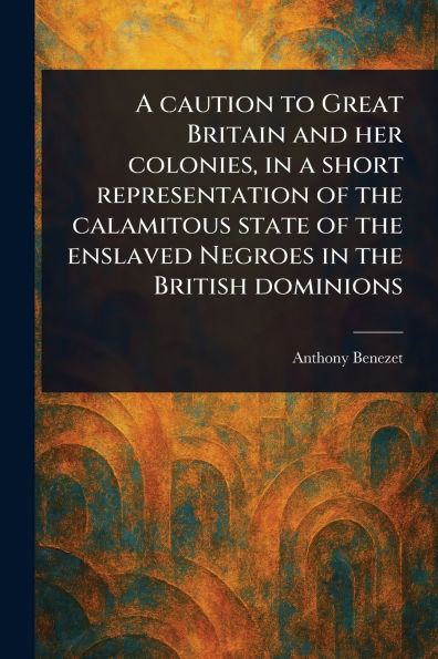 A Caution to Great Britain and Her Colonies, in a Short Representation of the Calamitous State of the Enslaved Negroes in the British Dominions