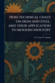 Title: Non-technical Chats on Iron and Steel, and Their Application to Modern Industry, Author: La Verne W (La Verne Ward) Spring