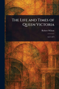 Title: The Life and Times of Queen Victoria, Author: Robert Wilson