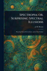 Title: Spectropia; or, Surprising Spectral Illusions, Author: J H Brown
