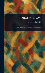 Title: Library Essays, Author: Arthur E (Arthur Elmore) Bostwick