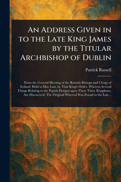 An Address Given in to the Late King James by the Titular Archbishop of Dublin