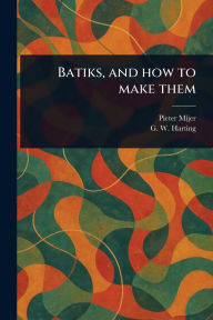 Title: Batiks, and How to Make Them, Author: Pieter Mijer