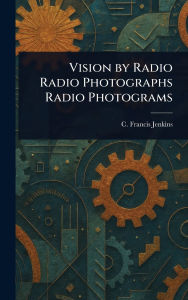 Title: Vision by Radio Radio Photographs Radio Photograms, Author: C Francis (Charles Francis) Jenkins