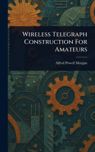 Title: Wireless Telegraph Construction For Amateurs, Author: Alfred Powell Morgan