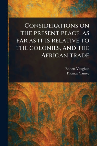 Considerations on the Present Peace, as Far as It is Relative to the Colonies, and the African Trade