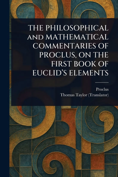 THE PHILOSOPHICAL and MATHEMATICAL COMMENTARIES OF PROCLUS, ON FIRST BOOK EUCLID'S ELEMENTS