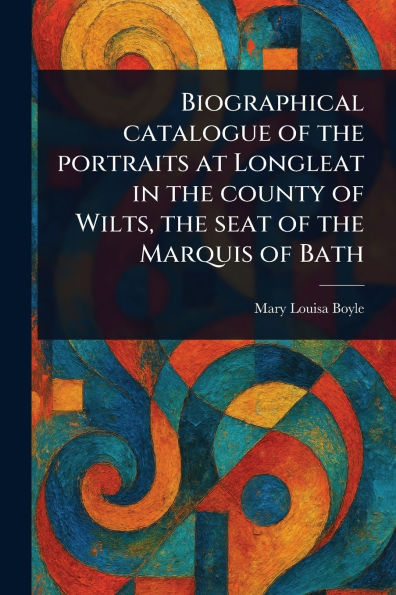 Biographical Catalogue of the Portraits at Longleat County Wilts, Seat Marquis Bath