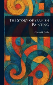 Title: The Story of Spanish Painting, Author: Charles H (Charles Henry) Caffin