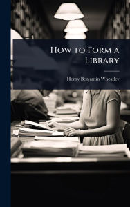 Title: How to Form a Library, Author: Henry Benjamin Wheatley