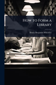 Title: How to Form a Library, Author: Henry Benjamin Wheatley