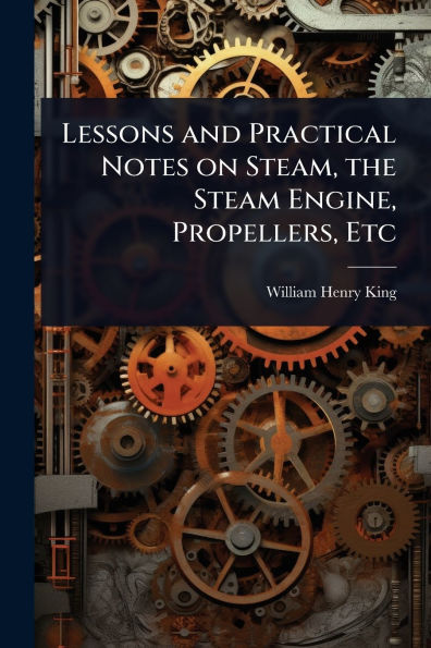 Lessons and Practical Notes on Steam, the Steam Engine, Propellers, Etc