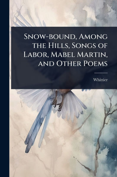 Snow-bound, Among the Hills, Songs of Labor, Mabel Martin, and Other Poems