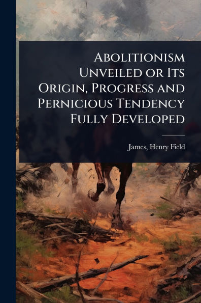 Abolitionism Unveiled or Its Origin, Progress and Pernicious Tendency Fully Developed