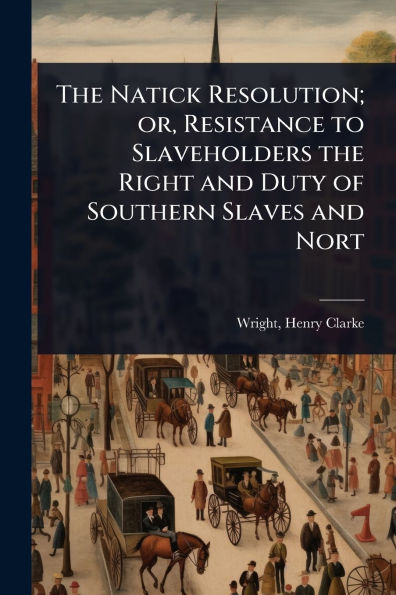 the Natick Resolution; or, Resistance to Slaveholders Right and Duty of Southern Slaves Nort
