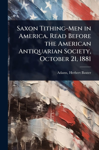 Saxon Tithing-Men America. Read Before the American Antiquarian Society, October 21, 1881