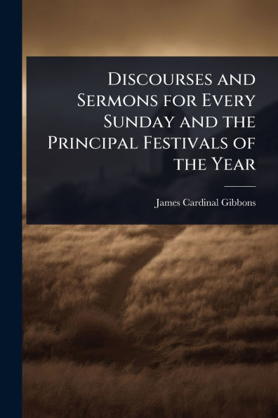Discourses and Sermons for Every Sunday the Principal Festivals of Year