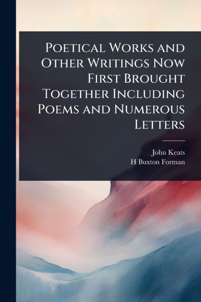 Poetical Works and Other Writings Now First Brought Together Including Poems Numerous Letters