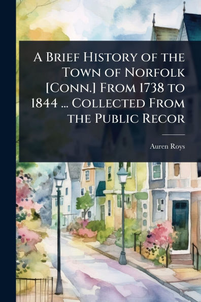 A Brief History of the Town Norfolk [Conn.] From 1738 to 1844 ... Collected Public Recor