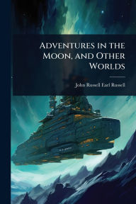 Title: Adventures in the Moon, and Other Worlds, Author: John Russell Earl Russell