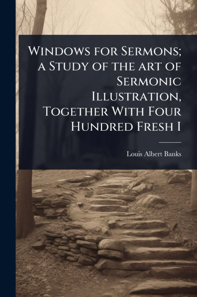 Windows for Sermons; a Study of the art Sermonic Illustration, Together With Four Hundred Fresh I