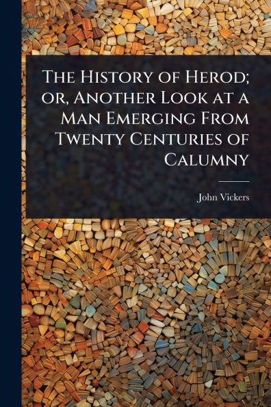 The History of Herod; or, Another Look at a Man Emerging From Twenty Centuries Calumny