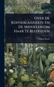 Title: Over De Koffiebladziekte En De Middelen Om Haar Te Bestrijden, Author: William Burck