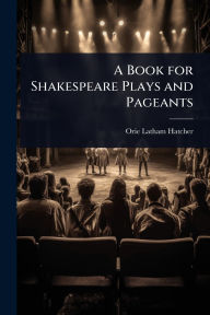 Title: A Book for Shakespeare Plays and Pageants, Author: Orie Latham Hatcher
