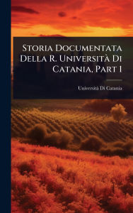 Title: Storia Documentata Della R. Universitï¿½ Di Catania, Part 1, Author: Universitï Di Catania