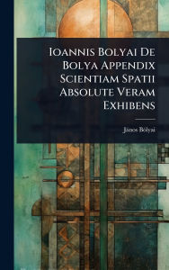 Title: Ioannis Bolyai De Bolya Appendix Scientiam Spatii Absolute Veram Exhibens, Author: Jïnos Bï3lyai
