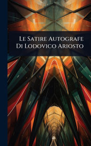 Title: Le Satire Autografe Di Lodovico Ariosto, Author: Creative Media Partners