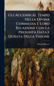 Title: Gli Accenni Al Tempo Nella Divina Commedia E Loro Relazione Con La Presunta Data E Durata Della Visione, Author: Edward Moore