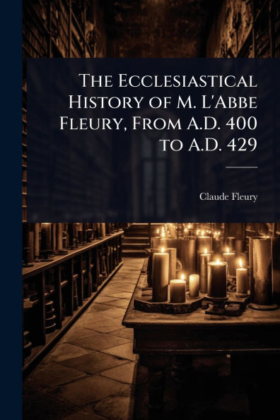 The Ecclesiastical History of M. L'Abbe Fleury, From A.D. 400 to 429