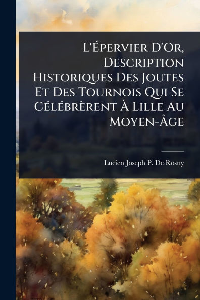 L'ï¿½pervier D'Or, Description Historiques Des Joutes Et Tournois Qui Se Cï¿½(c)lï¿½(c)brï¿½rent ï¿½ Lille Au Moyen-ï¿½ge