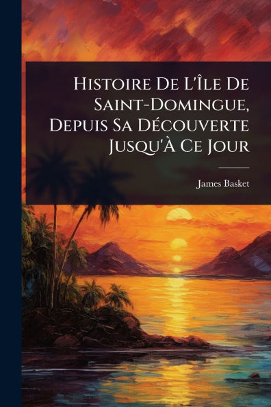Histoire De L'ï¿½le Saint-Domingue, Depuis Sa Dï¿½(c)couverte Jusqu'ï¿½ Ce Jour
