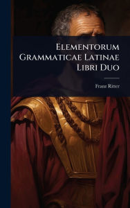 Title: Elementorum Grammaticae Latinae Libri Duo, Author: Franz Ritter