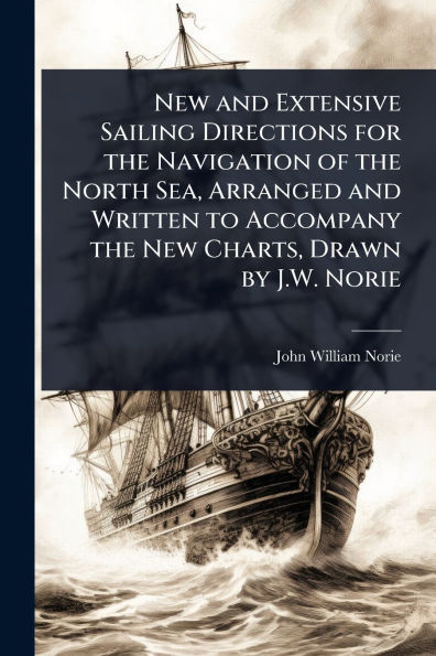New and Extensive Sailing Directions for the Navigation of North Sea, Arranged Written to Accompany Charts, Drawn by J.W. Norie