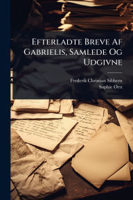 Title: Efterladte Breve Af Gabrielis, Samlede Og Udgivne, Author: Frederik Christian Sibbern
