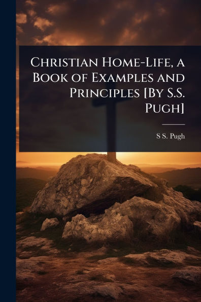 Christian Home-Life, a Book of Examples and Principles [By S.S. Pugh]