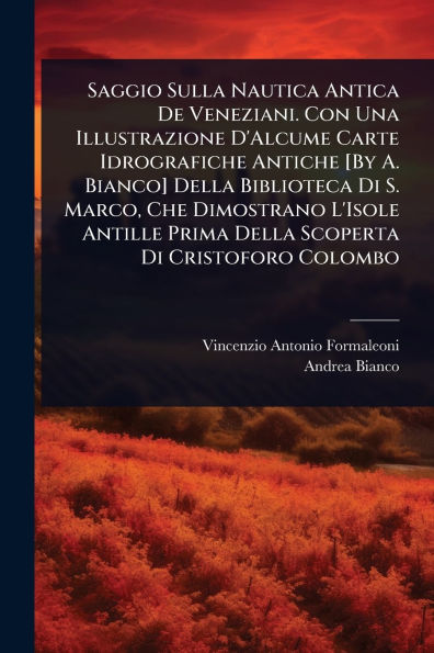 Saggio Sulla Nautica Antica De Veneziani. Con Una Illustrazione D'Alcume Carte Idrografiche Antiche [By A. Bianco] Della Biblioteca Di S. Marco, Che Dimostrano L'Isole Antille Prima Scoperta Cristoforo Colombo