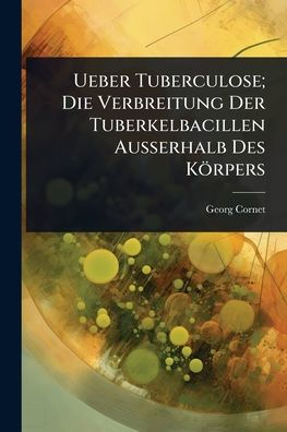 Ueber Tuberculose; Die Verbreitung Der Tuberkelbacillen Ausserhalb Des Kï¿½rpers