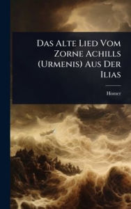 Title: Das Alte Lied Vom Zorne Achills (Urmenis) Aus Der Ilias, Author: Homer