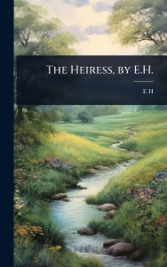Title: The Heiress, by E.H., Author: E H