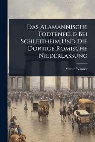 Title: Das Alamannische Todtenfeld Bei Schleitheim Und Die Dortige Rï¿½mische Niederlassung, Author: Martin Wanner