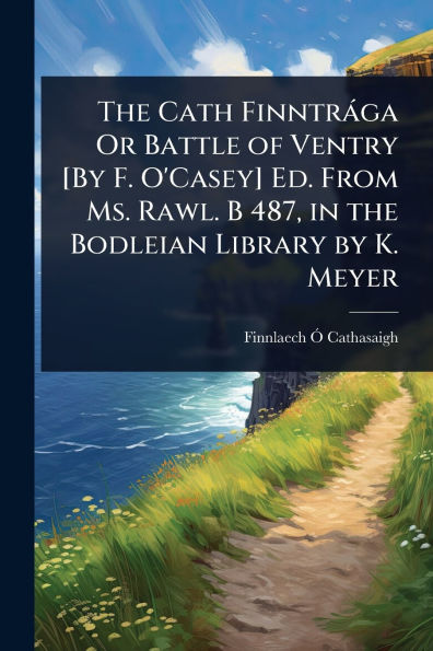 The Cath Finntrï¿½ga Or Battle of Ventry [By F. O'Casey] Ed. From Ms. Rawl. B 487, in the Bodleian Library by K. Meyer