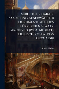 Title: Subdetul-Chakaik, Sammlung Auserwï¿½hlter Dokumente Aus Den Tï¿½1/4rkischen Staats-Archiven [By A. Midhat]. Deutsch Von A. Von Drygalski, Author: Ahmet Midhat