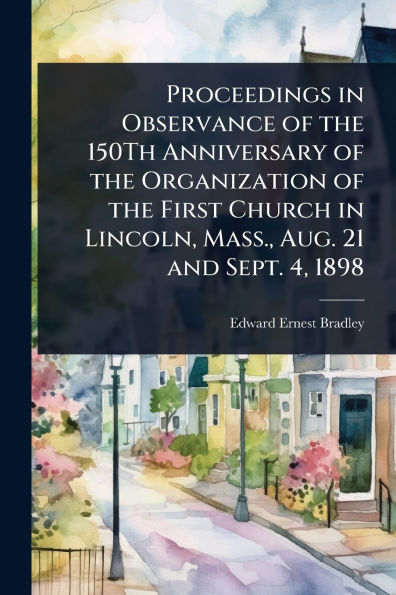 Proceedings Observance of the 150Th Anniversary Organization First Church Lincoln, Mass., Aug. 21 and Sept. 4, 1898