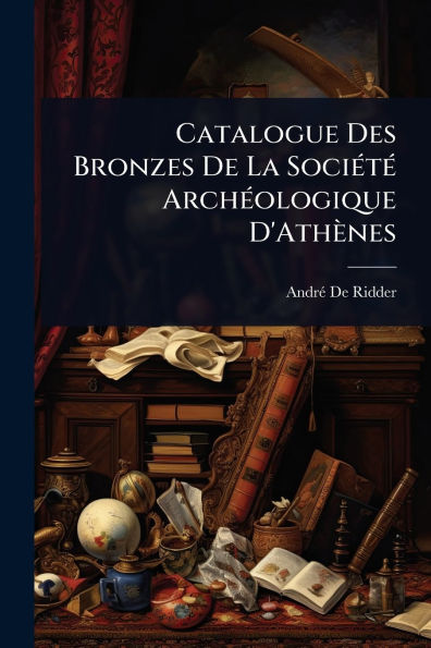 Catalogue Des Bronzes De La Sociï¿½(c)tï¿½(c) Archï¿½(c)ologique D'Athï¿½nes