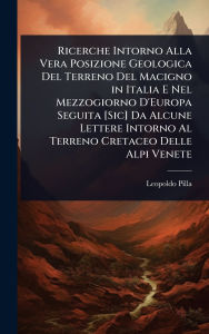 Title: Ricerche Intorno Alla Vera Posizione Geologica Del Terreno Del Macigno in Italia E Nel Mezzogiorno D'Europa Seguita [Sic] Da Alcune Lettere Intorno Al Terreno Cretaceo Delle Alpi Venete, Author: Leopoldo Pilla