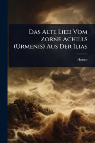 Title: Das Alte Lied Vom Zorne Achills (Urmenis) Aus Der Ilias, Author: Homer